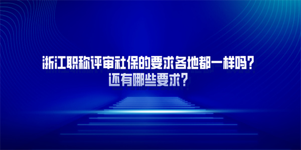 浙江职称评审社保的要求各地都一样吗？还有哪些要求？.jpg