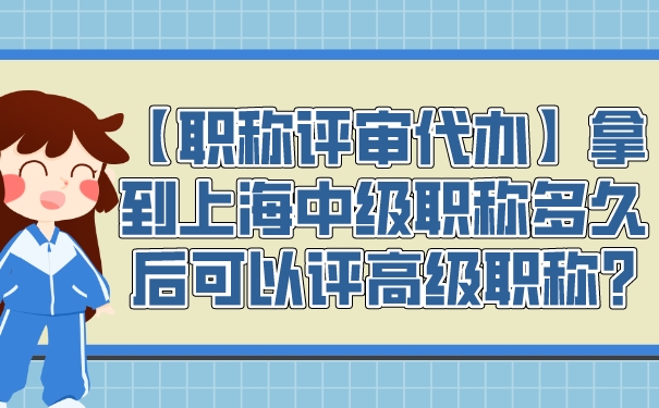 【职称评审代办】拿到上海中级职称多久后可以评高级职称_.jpg