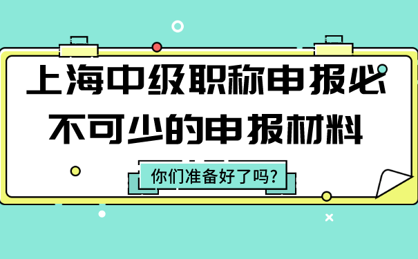 上海中级职称申报必不可少的申报材料，你们准备好了吗_.png