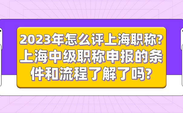 2023年怎么评上海职称_上海中级职称申报的条件和流程了解了吗_.png