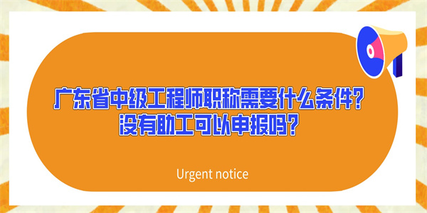 广东省中级工程师职称需要什么条件？没有助工可以申报吗？.jpg