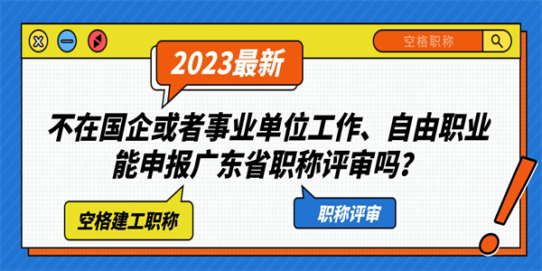 不在国企或者事业单位工作、自由职业能申报广东省职称评审吗？.jpg