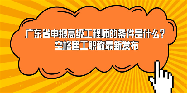 广东省申报高级工程师的条件是什么？空格建工职称最新发布.jpg