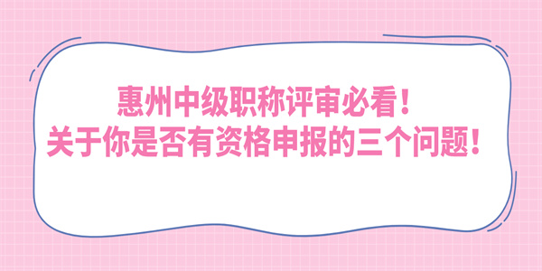 惠州中级职称评审必看！关于你是否有资格申报的三个问题！.jpg