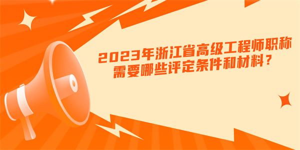 2023年浙江省高级工程师职称需要哪些评定条件和材料？.jpg