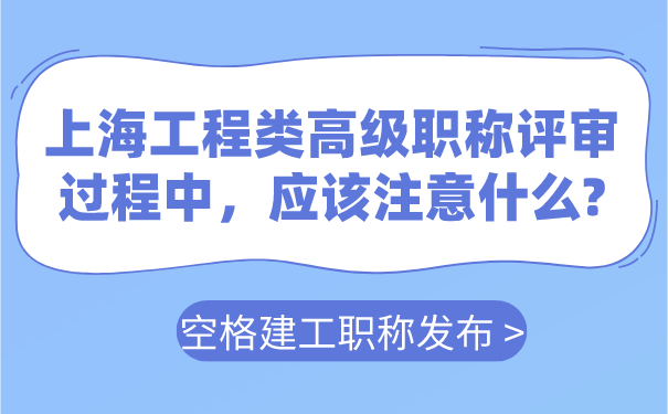 空格建工职称发布：上海工程类高级职称评审过程中，应该注意什么_.png