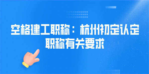 空格建工职称：杭州初定认定职称有关要求.jpg