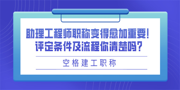 助理工程师职称变得愈加重要！评定条件及流程你清楚吗？.jpg