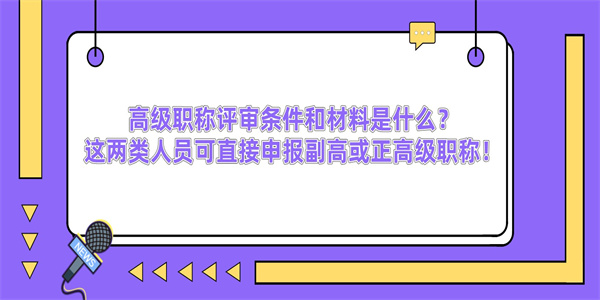 高级职称评审条件和材料是什么？这两类人员可直接申报副高或正高级职称！.jpg