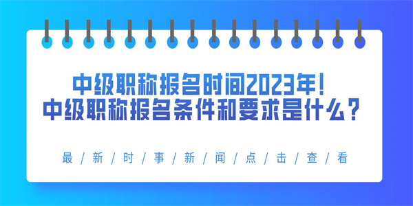 中级职称报名时间2023年！中级职称报名条件和要求是什么？.jpg