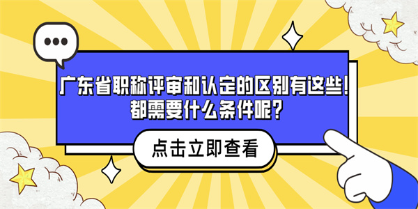 广东省职称评审和认定的区别有这些！都需要什么条件呢？.jpg