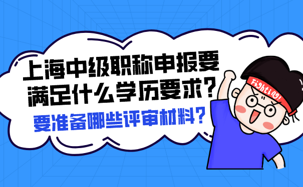 上海中级职称申报要满足什么学历要求_要准备哪些评审材料_.png