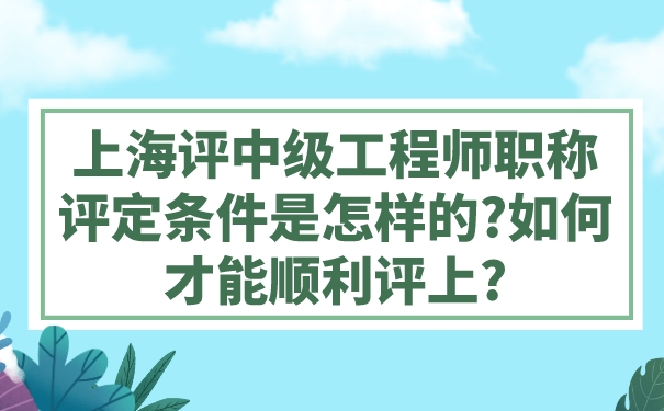 上海评中级工程师职称评定条件是怎样的_如何才能顺利评上_.jpg