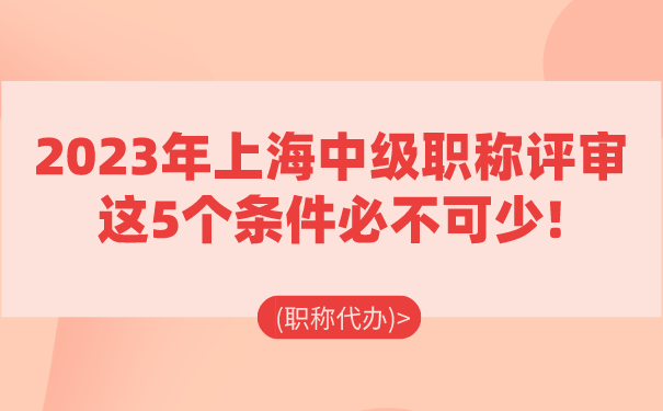 职称代办2023年上海中级职称评审这5个条件必不可少!.png