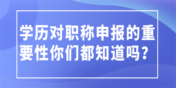 学历对职称申报的重要性你们都知道吗？.jpg