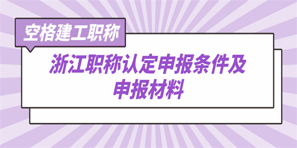 空格建工职称：浙江职称认定申报条件及申报材料.jpg