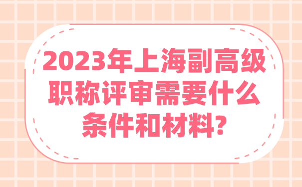 2023年上海副高级职称评审需要什么条件和材料_.png