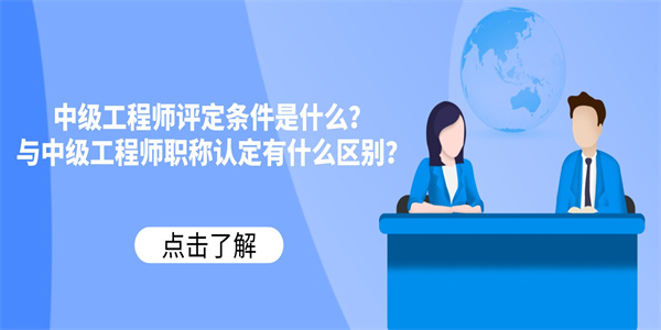 中级工程师评定条件是什么？与中级工程师职称认定有什么区别？.jpg