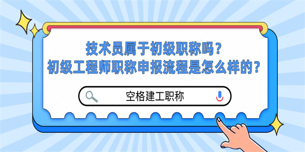 技术员属于初级职称吗？初级工程师职称申报流程是怎么样的？.jpg