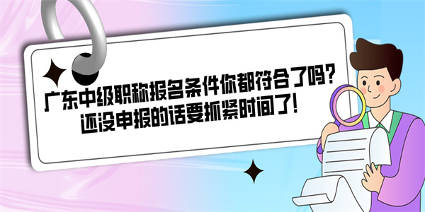 广东中级职称报名条件你都符合了吗？还没申报的话要抓紧时间了！.jpg