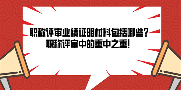 职称评审业绩证明材料包括哪些？职称评审中的重中之重！.jpg