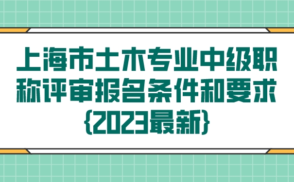 上海市土木专业中级职称评审报名条件和要求2023最新.jpg