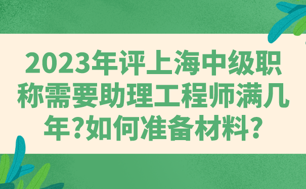 2023年评上海中级职称需要助理工程师满几年_如何准备材料_.png