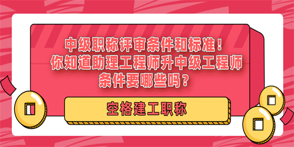 中级职称评审条件和标准！你知道助理工程师升中级工程师条件要哪些吗？.jpg