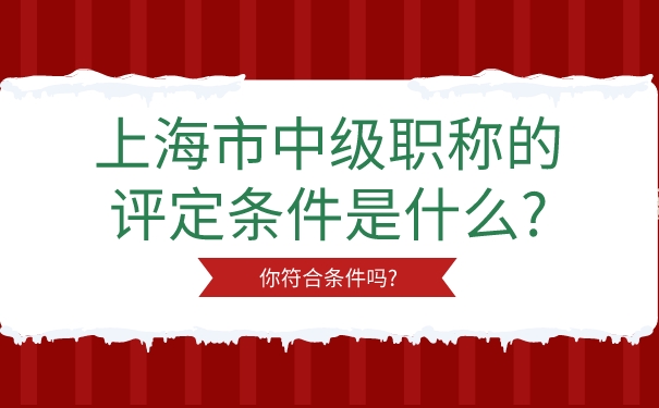 上海市中级职称的评定条件是什么_你符合条件吗_.jpg