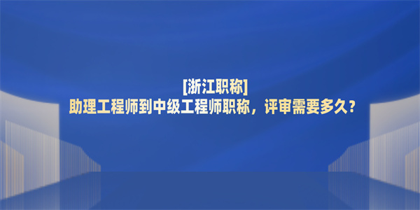 浙江职称助理工程师到中级工程师职称，评审需要多久？.jpg