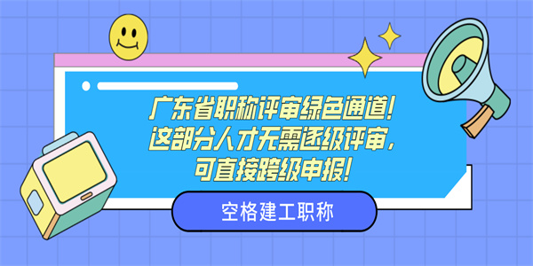 广东省职称评审绿色通道！这部分人才无需逐级评审，可直接跨级申报！.jpg