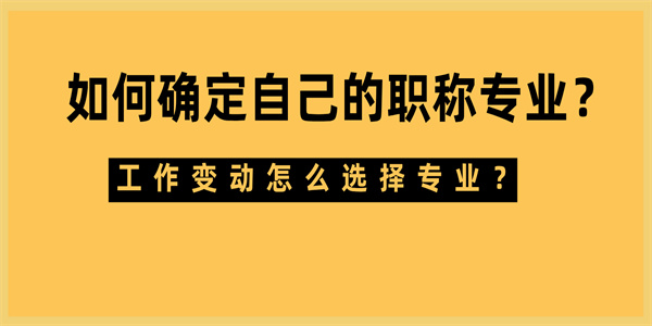 如何确定自己的职称专业？工作变动怎么选择专业？.jpg