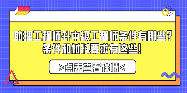 助理工程师升中级工程师条件有哪些？条件和材料要求有这些！.jpg