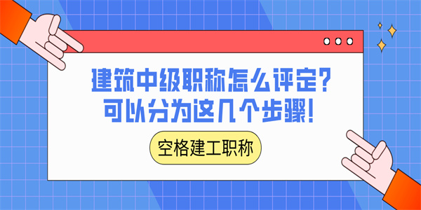 建筑中级职称怎么评定？可以分为这几个步骤！.jpg