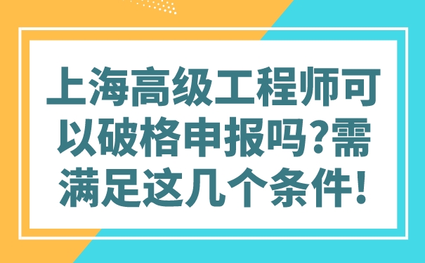 上海高级工程师可以破格申报吗_需满足这几个条件!.jpg