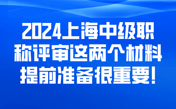 2024上海中级职称评审这两个材料提前准备很重要!.png