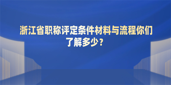 浙江省职称评定条件材料与流程你们了解多少？.jpg