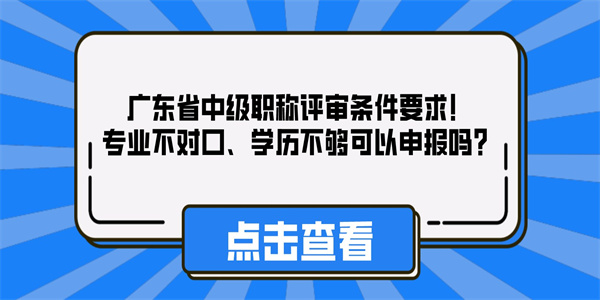 广东省中级职称评审条件要求！专业不对口、学历不够可以申报吗？.jpg