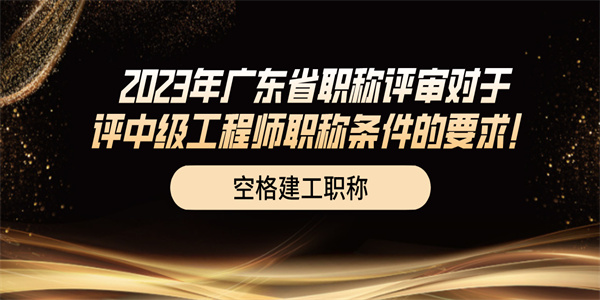 2023年广东省职称评审对于评中级工程师职称条件的要求！.jpg