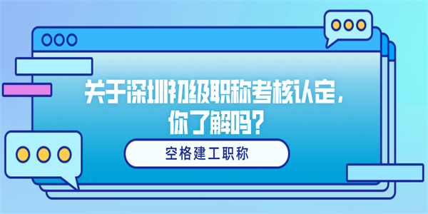 关于深圳初级职称考核认定，你了解吗？.jpg