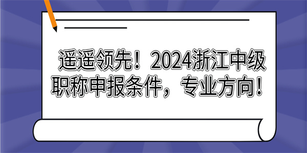 遥遥领先！2024浙江中级职称申报条件，专业方向！.jpg