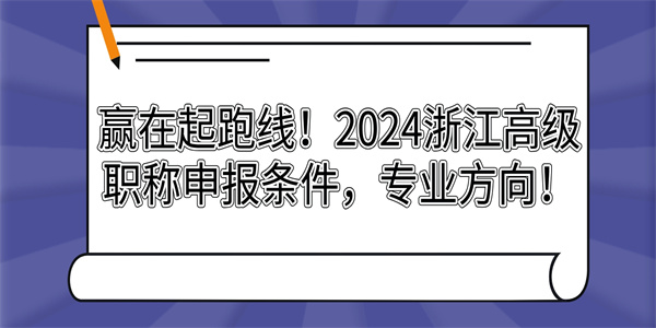 赢在起跑线！2024浙江高级职称申报条件，专业方向！.jpg