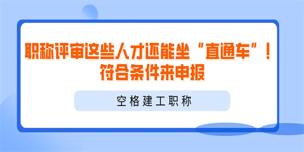 职称评审这些人才还能坐“直通车”！符合条件来申报.jpg