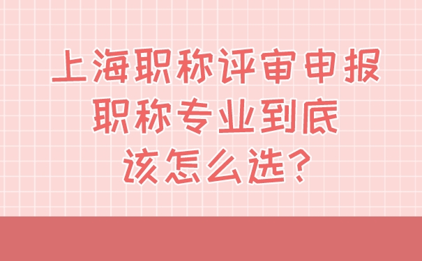 上海职称评审申报：职称专业到底该怎么选_.jpg