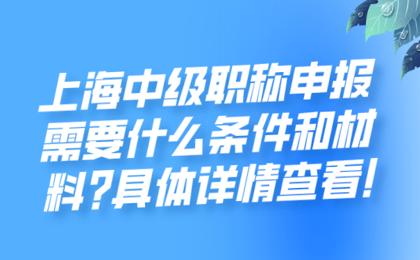 上海中级职称申报需要什么条件和材料_具体详情查看!.png