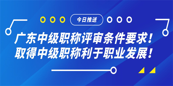 广东中级职称评审条件要求！取得中级职称利于职业发展！.jpg