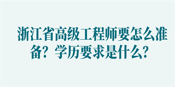 浙江省高级工程师要怎么准备？学历要求是什么？.jpg