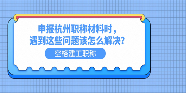 申报杭州职称材料时，遇到这些问题该怎么解决？.jpg