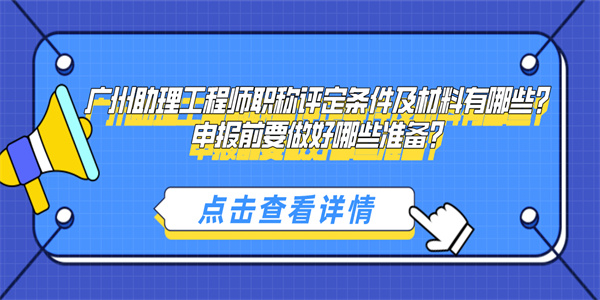 广州助理工程师职称评定条件及材料有哪些？申报前要做好哪些准备？.jpg