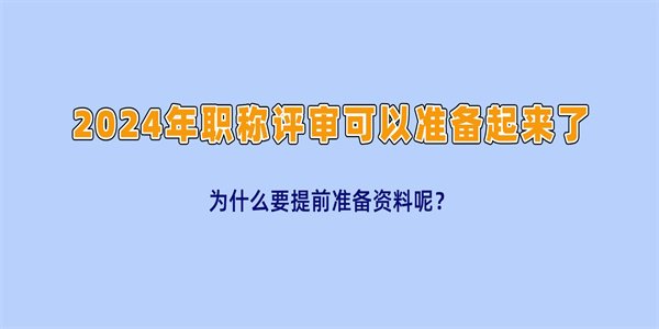 2024年职称评审可以准备起来了，为什么要提前准备资料呢？.jpg